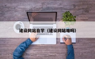 沅江建设网站自学（建设网站难吗）