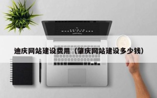 沅江迪庆网站建设费用（肇庆网站建设多少钱）