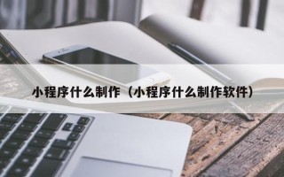 沅江小程序什么制作（小程序什么制作软件）