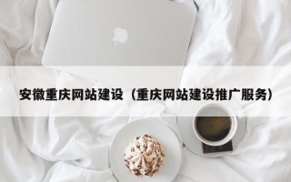 沅江安徽重庆网站建设（重庆网站建设推广服务）