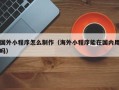 沅江国外小程序怎么制作（海外小程序能在国内用吗）