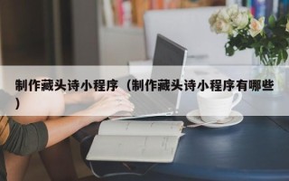 沅江制作藏头诗小程序（制作藏头诗小程序有哪些）