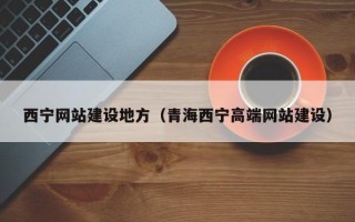 沅江西宁网站建设地方（青海西宁高端网站建设）