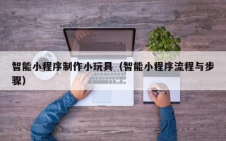 沅江智能小程序制作小玩具（智能小程序流程与步骤）