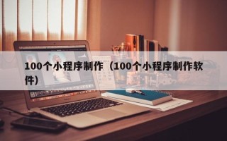 沅江100个小程序制作（100个小程序制作软件）